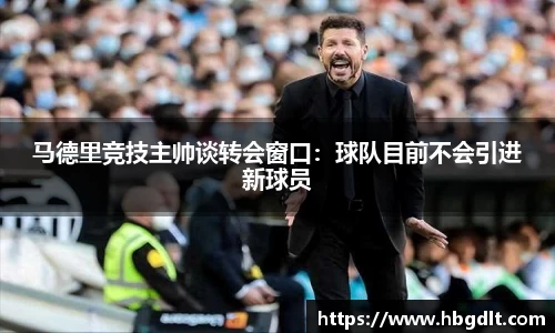 马德里竞技主帅谈转会窗口：球队目前不会引进新球员