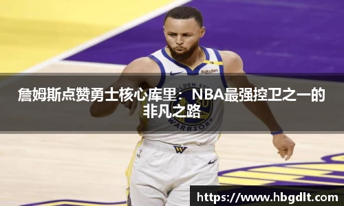 詹姆斯点赞勇士核心库里：NBA最强控卫之一的非凡之路