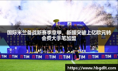 国际米兰备战新赛季意甲，新援突破上亿欧元转会费大手笔加盟