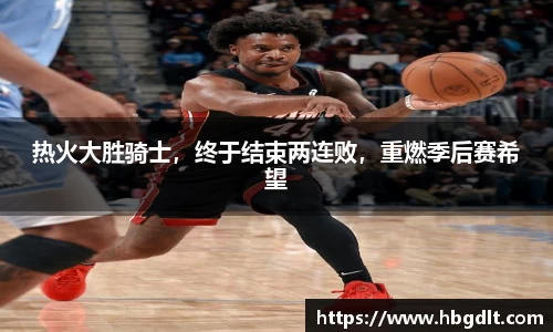 热火大胜骑士，终于结束两连败，重燃季后赛希望