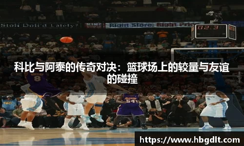 科比与阿泰的传奇对决：篮球场上的较量与友谊的碰撞