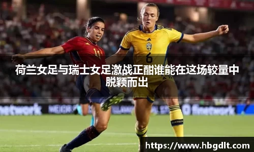 荷兰女足与瑞士女足激战正酣谁能在这场较量中脱颖而出