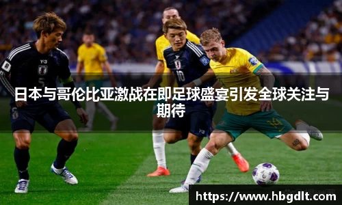 日本与哥伦比亚激战在即足球盛宴引发全球关注与期待