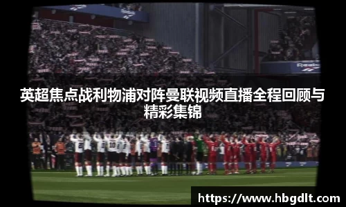 英超焦点战利物浦对阵曼联视频直播全程回顾与精彩集锦