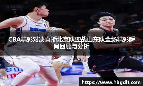 CBA精彩对决直播北京队迎战山东队全场精彩瞬间回顾与分析