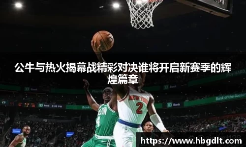 公牛与热火揭幕战精彩对决谁将开启新赛季的辉煌篇章