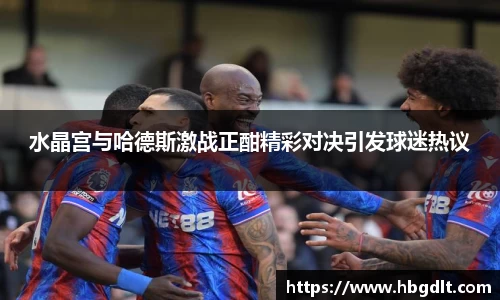 水晶宫与哈德斯激战正酣精彩对决引发球迷热议