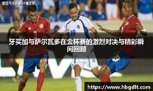 牙买加与萨尔瓦多在金杯赛的激烈对决与精彩瞬间回顾