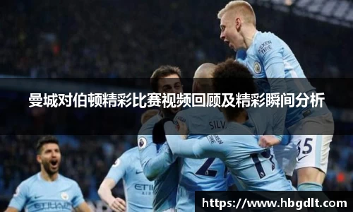 曼城对伯顿精彩比赛视频回顾及精彩瞬间分析