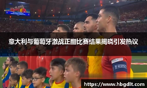 意大利与葡萄牙激战正酣比赛结果揭晓引发热议