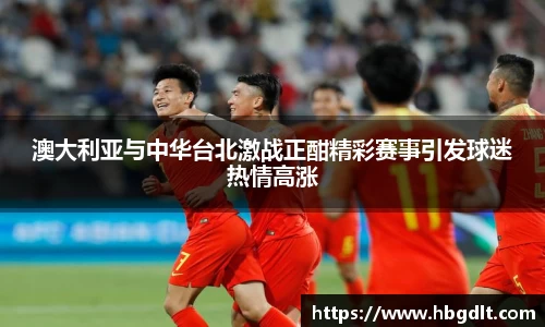 澳大利亚与中华台北激战正酣精彩赛事引发球迷热情高涨