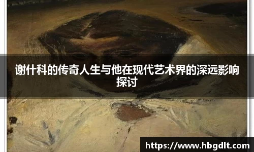 谢什科的传奇人生与他在现代艺术界的深远影响探讨