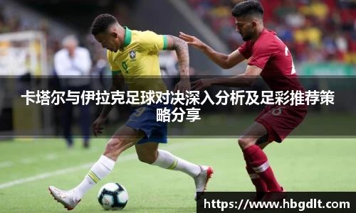 卡塔尔与伊拉克足球对决深入分析及足彩推荐策略分享