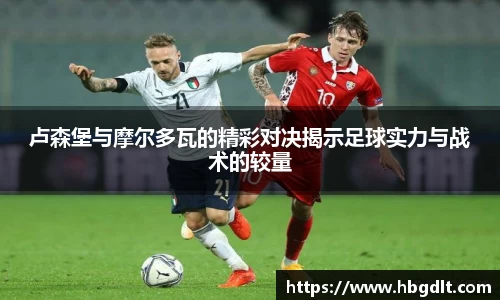 卢森堡与摩尔多瓦的精彩对决揭示足球实力与战术的较量